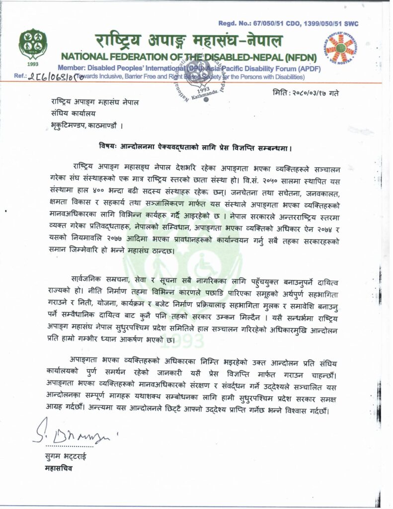  मिति : २०८०/०३/१७ राष्ट्रिय अपाङ्ग महासंघ नेपाल संघिय कार्यालय भृकुटिमण्डप, काठमाण्डौ आन्दोलनमा ऐक्यवद्धताको लागि प्रेस विज्ञप्ति राष्ट्रिय अपाङ्ग महासङ्घ नेपाल देशभरि रहेका अपाङ्गता भएका व्यक्तिहरूले सञ्चालन गरेका संघ संस्थाहरूको एक मात्र राष्ट्रिय स्तरको छाता संस्था हो। वि.सं. २०५० सालमा स्थापित यस संस्थामा हाल ४०० भन्दा बढी सदस्य संस्थाहरू रहेका छन्। जनचेतना तथा सचेतना, जनवकालत, क्षमता विकास र सहकार्य तथा सञ्जालिकरण मार्फत यस संस्थाले अपाङ्गता भएका व्यक्तिहरूको मानवअधिकारका लागि विभिन्न कार्यहरू गर्दै आइरहेको छ। नेपाल सरकारले अन्तरराष्ट्रिय स्तरमा व्यक्त गरेका प्रतिवद्धताहरू, नेपालको सम्विधान, अपाङ्गता भएका व्यक्तिको अधिकार ऐन २०७४ र यसको नियमावलि २०७७ आदिमा भएका प्रावधानहरूको कार्यान्वयन गर्नु सबै तहका सरकारहरूको समान जिम्मेवारि हो भन्ने महासंघ ठान्दछ। सार्वजनिक सरंचना, सेवा र सूचना सबै नागरिकका लागि पहुँचयुक्त बनाउनुपर्ने दायित्व राज्यको हो। नीति निर्माण तहमा विभिन्न कारणले पछाडि पारिएका समूहको अर्थपुर्ण सहभागिता गराउने र निती, योजना, कार्यक्रम र बजेट निर्माण प्रक्रियालाइ सहभागिता मुलक र समावेशि बनाउनु पर्ने सम्वैधानिक दायित्व बाट कुनै पनि तहको सरकार उम्कन मिल्दैन। यसै सन्दर्भमा राष्ट्रिय अपाङ्ग महासंघ नेपाल सुधुरपश्चिम प्रदेश समितिले हाल सञ्चालन गरिरहेको अधिकारमुखि आन्दोलन प्रति हाम्रो गम्भीर ध्यान आकर्षण भएको छ। अपाङ्गता भएका व्यक्तिहरूको अधिकारका निम्ति भइरहेको उक्त आन्दोलन प्रति संघिय कार्यालयको पुर्ण समर्थन रहेको जानकारी यसै प्रेस विज्ञप्ति मार्फत गराउन चाहन्छौं। अपाङ्गता भएका व्यक्तिहरूको मानवअधिकारको संरक्षण र संवर्द्धन गर्ने उद्देश्यले सञ्चालित यस आन्दोलनका सम्पूर्ण मागहरू यथाशक्य सम्बोधनका लागि हामी सुधुरपश्चिम प्रदेश सरकार समक्ष आग्रह गर्दछौँ। अन्त्यमा यस आन्दोलनले छिट्टै आफ्नो उद्देश्य प्राप्ति गर्नेछ भन्ने विश्वास गर्दछौँ। ....................................... सुगम भट्टराई महासचिव 